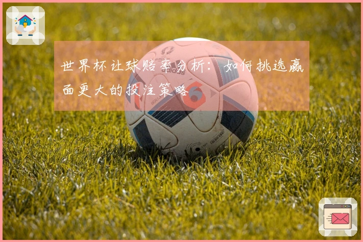 世界杯让球赔率分析：如何挑选赢面更大的投注策略