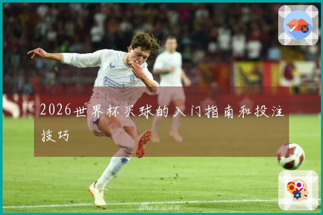 2026世界杯买球的入门指南和投注技巧