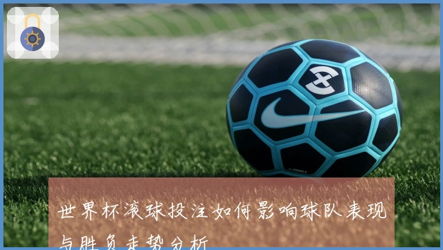 世界杯滚球投注如何影响球队表现与胜负走势分析