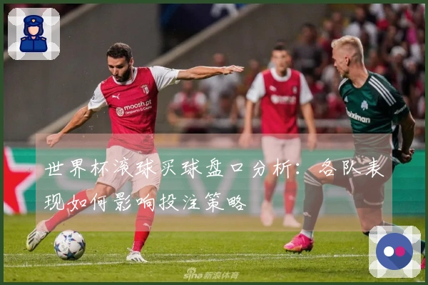 世界杯滚球买球盘口分析：各队表现如何影响投注策略