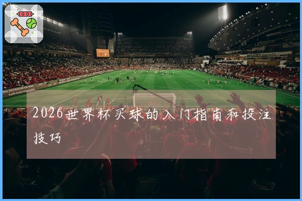 2026世界杯买球的入门指南和投注技巧