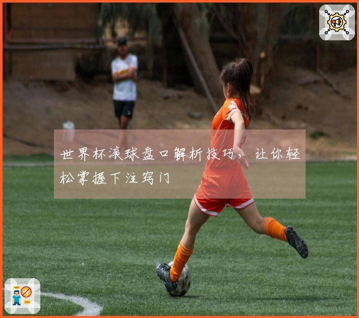 世界杯滚球盘口解析技巧，让你轻松掌握下注窍门