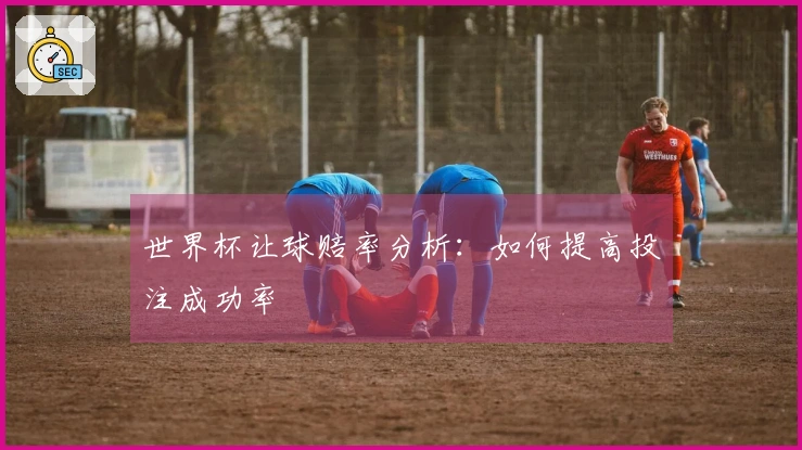 世界杯让球赔率分析：如何提高投注成功率