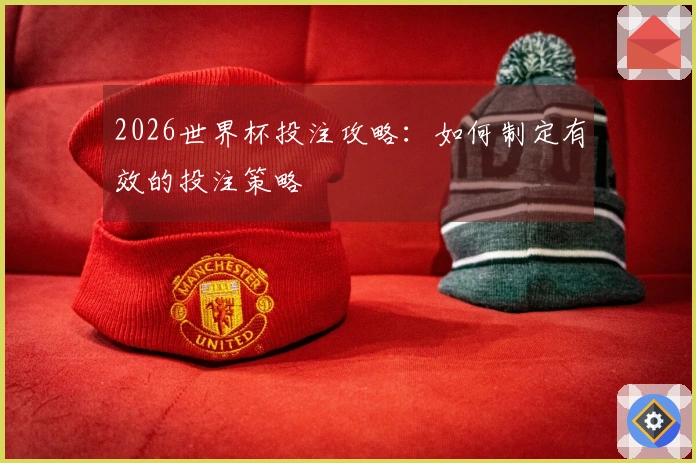 2026世界杯投注攻略：如何制定有效的投注策略