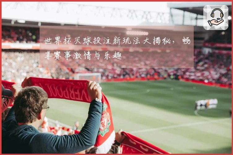 世界杯买球投注新玩法大揭秘，畅享赛事激情与乐趣