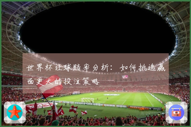 世界杯让球赔率分析：如何挑选赢面更大的投注策略